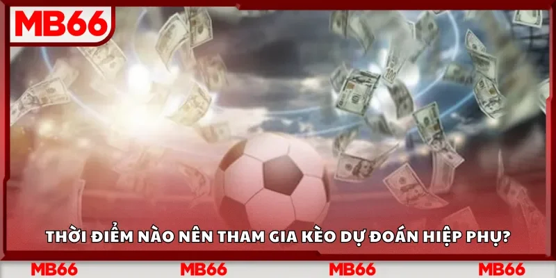 Thời điểm nào nên tham gia kèo dự đoán hiệp phụ?